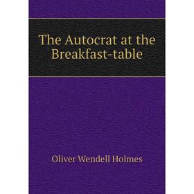 

Книга The Autocrat at the Breakfast-table. Oliver Wendell Holmes
