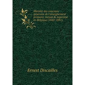 

Книга Histoire des concours generaux de l'enseignement primaire, moyan superieur en Belgique (1840-1881). Ernest Discailles