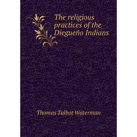 

Книга The religious practices of the Diegueño Indians. Thomas Talbot Waterman