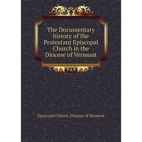 

Книга The Documentary history of the Protestant Episcopal Church in the Diocese of Vermont. Episcopal Church. Diocese of Vermont