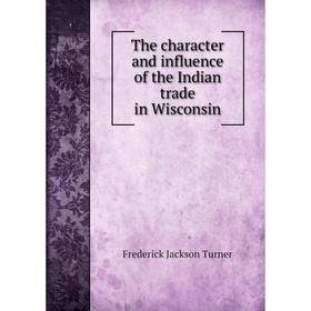 

Книга The character and influence of the Indian trade in Wisconsin. Frederick Jackson Turner