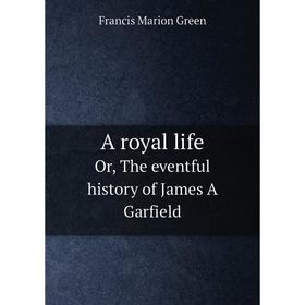 

Книга A royal lifeOr, The eventful history of James A Garfield. Francis Marion Green