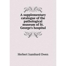 

Книга A supplementary catalogue of the pathological museum of St. George's hospital. Herbert Isambard Owen