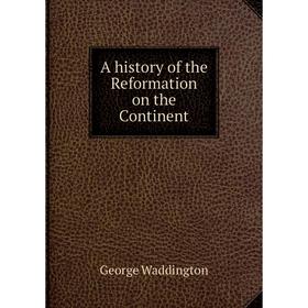 

Книга A history of the Reformation on the Continent. George Waddington