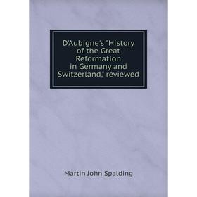 

Книга D'Aubigne's History of the Great Reformation in Germany and Switzerland, reviewed. Martin John Spalding