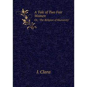 

Книга A Tale of Two Fair WomenOr, The Religion of Humanity. I. Clara
