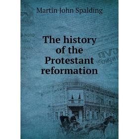 

Книга The history of the Protestant reformation. Martin John Spalding