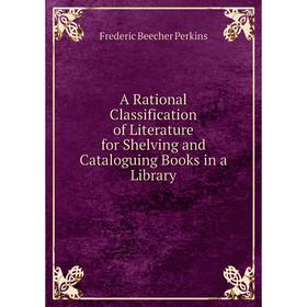 

Книга A Rational Classification of Literature for Shelving and Cataloguing Books in a Library. Frederic Beecher Perkins