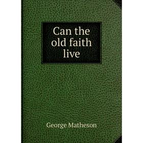 

Книга Can the old faith live. George Matheson