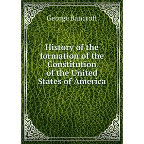 

Книга History of the formation of the Constitution of the United States of America. George Bancroft