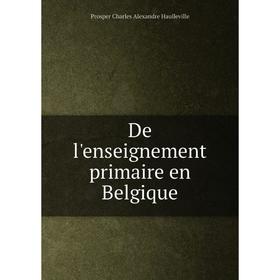 

Книга De l'enseignement primaire en Belgique. Prosper Charles Alexandre Haulleville