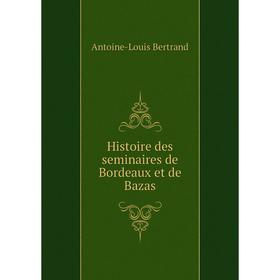 

Книга Histoire des seminaires de Bordeaux et de Bazas. Antoine-Louis Bertrand