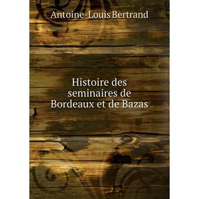 

Книга Histoire des seminaires de Bordeaux et de Bazas. Antoine-Louis Bertrand