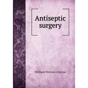 

Книга Antiseptic surgery. William Watson Cheyne