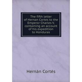 

Книга The fifth letter of Hernan Cortes to the Emperor Charles V, containing an account of his expedition to Honduras. Hernán Cortés