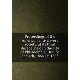 

Книга Proceedings of the American anti-slavery society, at its third decade, held in the city of Philadelphia, Dec. 3d and 4th, 1864 i. e. 1863