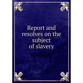 

Книга Report and resolves on the subject of slavery