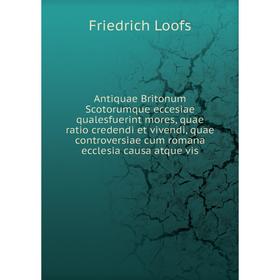 

Книга Antiquae Britonum Scotorumque eccesiae qualesfuerint mores, quae ratio credendi et vivendi, quae controversiae cum romana ecclesia causa atque v