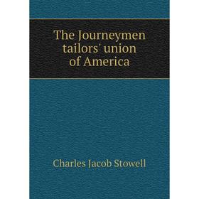 

Книга The Journeymen tailors' union of America. Charles Jacob Stowell