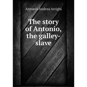 

Книга The story of Antonio, the galley-slave. Antonio Andrea Arrighi