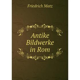 

Книга Antike Bildwerke in Rom. Friedrich Matz