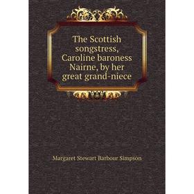 

Книга The Scottish songstress, Caroline baroness Nairne, by her great grand-niece. Margaret Stewart Barbour Simpson