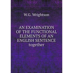

Книга An examination of the functional elements of an english sentence together. W. G. Wrightson