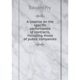

Книга A treatise on the specific performance of contracts, including those of public companies. Edward Fry