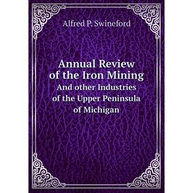 

Книга Annual Review of the Iron MiningAnd other Industries of the Upper Peninsula of Michigan. Alfred P. Swineford