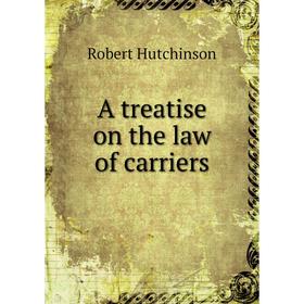 

Книга A treatise on the law of carriers. Robert Hutchinson