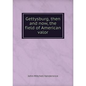 

Книга Gettysburg, then and now, the field of American valor. John Mitchell Vanderslice
