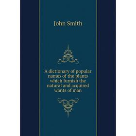 

Книга A dictionary of popular names of the plants which furnish the natural and acquired wants of man. John Smith