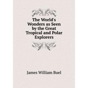 

Книга The World's Wonders as Seen by the Great Tropical and Polar Explorers. James William Buel