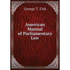 

Книга American Manual of Parliamentary Law. George T. Fish