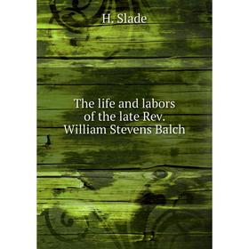 

Книга The life and labors of the late Rev. William Stevens Balch. H. Slade