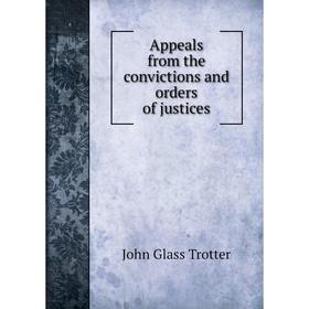 

Книга Appeals from the convictions and orders of justices. John Glass Trotter