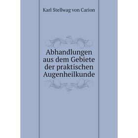 

Книга Abhandlungen aus dem Gebiete der praktischen Augenheilkunde. Karl Stellwag von Carion