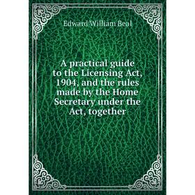 

Книга A practical guide to the Licensing Act, 1904, and the rules made by the Home Secretary under the Act, together. Edward William Beal
