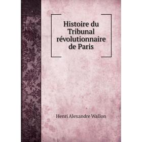 

Книга Histoire du Tribunal révolutionnaire de Paris. Henri Alexandre Wallon
