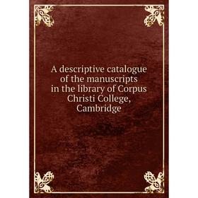 

Книга A descriptive catalogue of the manuscripts in the library of Corpus Christi College, Cambridge