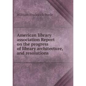 

Книга American library association Report on the progress of library architecture, and resolutions. William Frederick Poole