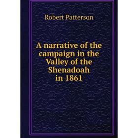 

Книга A narrative of the campaign in the Valley of the Shenadoah in 1861. Robert Patterson