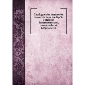 

Книга Catalogue des manuscrits conservés dans les dépôts d'archives départementales, communales et hospitalières