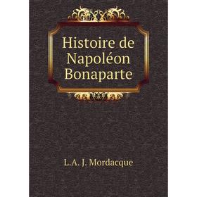 

Книга Histoire de Napoléon Bonaparte. L. A. J. Mordacque