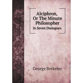 

Книга Alciphron, Or The Minute Philosopher. In Seven Dialogues. George Berkeley