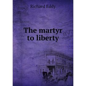 

Книга The martyr to liberty. Richard Eddy