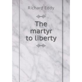 

Книга The martyr to liberty. Richard Eddy