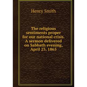 

Книга The religious sentiments proper for our national crisis. A sermon delivered on Sabbath evening, April 23, 1865. Henry Smith