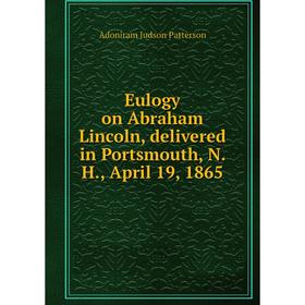 

Книга Eulogy on Abraham Lincoln, delivered in Portsmouth, N. H., April 19, 1865. Adoniram Judson Patterson