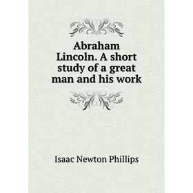 

Книга Abraham Lincoln. A short study of a great man and his work. Isaac Newton Phillips